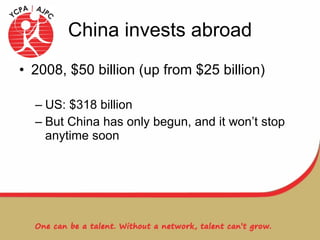 China invests abroad 2008, $50 billion (up from $25 billion) US: $318 billion But China has only begun, and it won’t stop anytime soon 