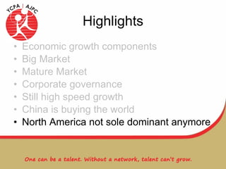 Highlights Economic growth components Big Market Mature Market Corporate governance Still high speed growth China is buying the world North America not sole dominant anymore 