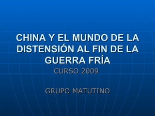 CHINA Y EL MUNDO DE LA DISTENSIÓN AL FIN DE LA GUERRA FRÍA CURSO 2009  GRUPO MATUTINO 