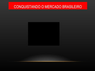 CONQUISTANDO O MERCADO BRASILEIRO 
