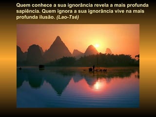 Quem conhece a sua ignorância revela a mais profunda sapiência. Quem ignora a sua ignorância vive na mais profunda ilusão.  (Lao-Tsé) 