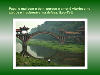 Pagai o mal com o bem, porque o amor é vitorioso no ataque e invulnerável na defesa.  (Lao-Tsé) 