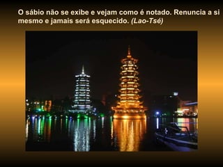 O sábio não se exibe e vejam como é notado. Renuncia a si mesmo e jamais será esquecido.  (Lao-Tsé) 