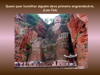 Quem quer humilhar alguém deve primeiro engrandecê-lo.  (Lao-Tsé ) 