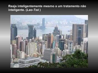 Reaja inteligentemente mesmo a um tratamento não inteligente. ( Lao-Tsé  )  