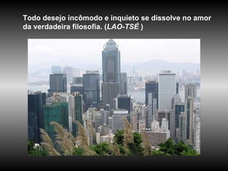 Todo desejo incômodo e inquieto se dissolve no amor da verdadeira filosofia. ( LAO-TSÉ  )  