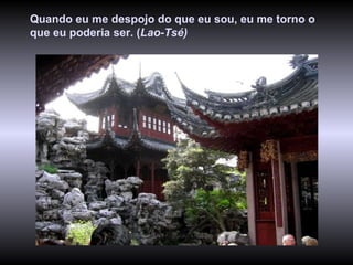 Quando eu me despojo do que eu sou, eu me torno o que eu poderia ser. ( Lao-Tsé)   