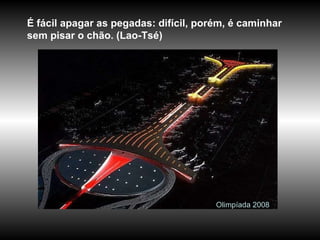 Olimpíada 2008 É fácil apagar as pegadas: difícil, porém, é caminhar sem pisar o chão. (Lao-Tsé) 