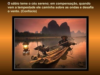 O  sábio teme o céu sereno; em compensação, quando vem a tempestade ele caminha sobre as ondas e desafia o vento. (Confúcio) 