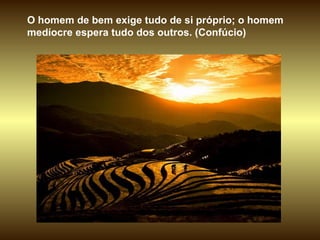 O homem de bem exige tudo de si próprio; o homem medíocre espera tudo dos outros. (Confúcio)  