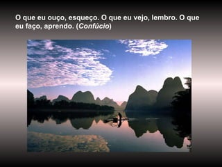 O que eu ouço, esqueço. O que eu vejo, lembro. O que eu faço, aprendo. ( Confúcio )  