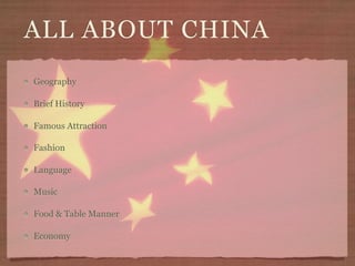 ALL ABOUT CHINA
Geography

Brief History

Famous Attraction

Fashion

Language

Music

Food & Table Manner

Economy
 