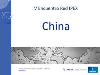 V Encuentro Red IPEX



                                        China


Instituto de Promoción Exterior de Castilla – La Mancha
www.ipex.es
 