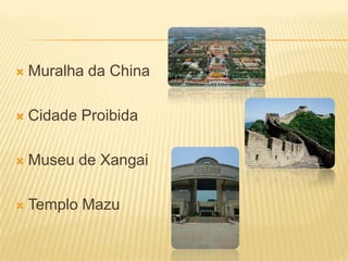    Muralha da China

   Cidade Proibida

   Museu de Xangai

   Templo Mazu
 