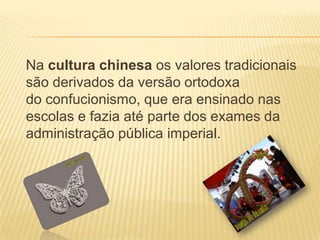 Na cultura chinesa os valores tradicionais
são derivados da versão ortodoxa
do confucionismo, que era ensinado nas
escolas e fazia até parte dos exames da
administração pública imperial.
 
