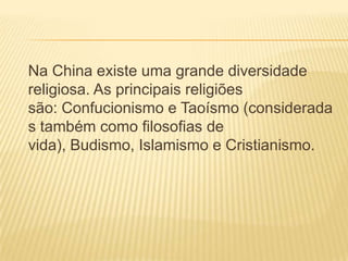 Na China existe uma grande diversidade
religiosa. As principais religiões
são: Confucionismo e Taoísmo (considerada
s também como filosofias de
vida), Budismo, Islamismo e Cristianismo.
 