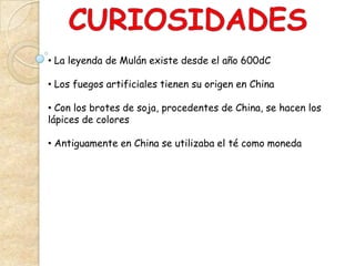 • La leyenda de Mulán existe desde el año 600dC

• Los fuegos artificiales tienen su origen en China

• Con los brotes de soja, procedentes de China, se hacen los
lápices de colores

• Antiguamente en China se utilizaba el té como moneda
 