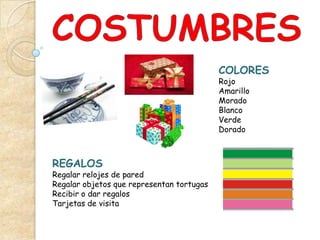 COLORES
                                           Rojo
                                           Amarillo
                                           Morado
                                           Blanco
                                           Verde
                                           Dorado



REGALOS
Regalar relojes de pared
Regalar objetos que representan tortugas
Recibir o dar regalos
Tarjetas de visita
 