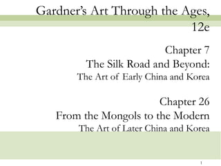 Gardner’s Art Through the Ages,
                           12e
                         Chapter 7
         The Silk Road and Beyond:
       The Art of Early China and Korea

                        Chapter 26
   From the Mongols to the Modern
       The Art of Later China and Korea


                                    1
 