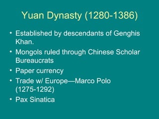 Yuan Dynasty (1280-1386)
• Established by descendants of Genghis
  Khan.
• Mongols ruled through Chinese Scholar
  Bureaucrats
• Paper currency
• Trade w/ Europe—Marco Polo
  (1275-1292)
• Pax Sinatica
 