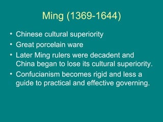 Ming (1369-1644)
• Chinese cultural superiority
• Great porcelain ware
• Later Ming rulers were decadent and
  China began to lose its cultural superiority.
• Confucianism becomes rigid and less a
  guide to practical and effective governing.
 