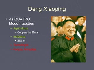 Deng Xiaoping
• As QUATRO
  Modernizações
  – Agricultura
     • Cooperativa Rural
  – Indústria
     • ZEE´s
  – Tecnologia
  – Forças Armadas
 