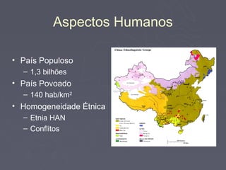 Aspectos Humanos

• País Populoso
  – 1,3 bilhões
• País Povoado
  – 140 hab/km2
• Homogeneidade Étnica
  – Etnia HAN
  – Conflitos
 