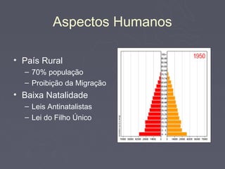 Aspectos Humanos

• País Rural
  – 70% população
  – Proibição da Migração
• Baixa Natalidade
  – Leis Antinatalistas
  – Lei do Filho Único
 