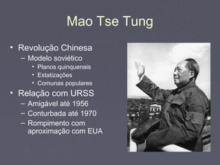 Mao Tse Tung
• Revolução Chinesa
  – Modelo soviético
     • Planos quinquenais
     • Estatizações
     • Comunas populares
• Relação com URSS
  – Amigável até 1956
  – Conturbada até 1970
  – Rompimento com
    aproximação com EUA
 