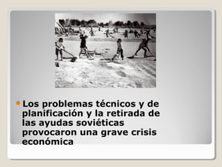 Los  problemas técnicos y de
 planificación y la retirada de
 las ayudas soviéticas
 provocaron una grave crisis
 económica
 