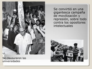 Se convirtió en una
                     gigantesca campaña
                     de movilización y
                     represión, sobre todo
                     contra los opositores
                     intelectuales




Se clausuraron las
universidades
 