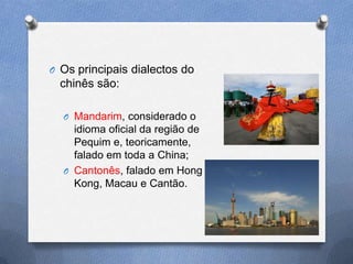 O Os principais dialectos do
  chinês são:

  O Mandarim, considerado o
    idioma oficial da região de
    Pequim e, teoricamente,
    falado em toda a China;
  O Cantonês, falado em Hong
    Kong, Macau e Cantão.
 