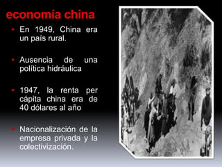 economía china
 En 1949, China era
  un país rural.

 Ausencia      de una
  política hidráulica

 1947, la renta per
  cápita china era de
  40 dólares al año

 Nacionalización de la
  empresa privada y la
  colectivización.
 