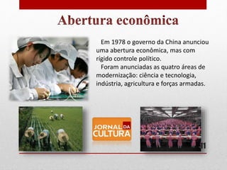 Em 1978 o governo da China anunciou
uma abertura econômica, mas com
rígido controle político.
Foram anunciadas as quatro áreas de
modernização: ciência e tecnologia,
indústria, agricultura e forças armadas.
11
 