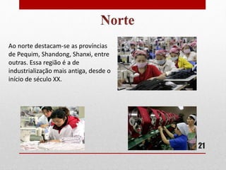 Ao norte destacam-se as províncias
de Pequim, Shandong, Shanxi, entre
outras. Essa região é a de
industrialização mais antiga, desde o
início de século XX.
21
 