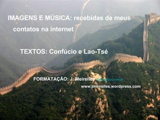 IMAGENS E MÚSICA: recebidas de meus contatos na internet TEXTOS: Confúcio e Lao-Tsé FORMATAÇÃO: J. Meirelles  [email_address] www.jmeirelles.wordpress.com  