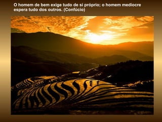 O homem de bem exige tudo de si próprio; o homem medíocre espera tudo dos outros. (Confúcio)  