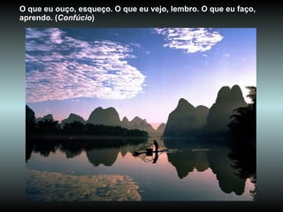 O que eu ouço, esqueço. O que eu vejo, lembro. O que eu faço, aprendo. ( Confúcio )  