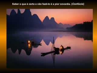 Saber o que é certo e não fazê-lo é a pior covardia.  ( Confúcio )  