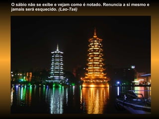 O sábio não se exibe e vejam como é notado. Renuncia a si mesmo e jamais será esquecido.  (Lao-Tsé) 