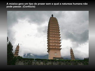 A música gera um tipo de prazer sem o qual a natureza humana não pode passar. (Confúcio)  