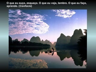 O que eu ouço, esqueço. O que eu vejo, lembro. O que eu faço, aprendo. ( Confúcio )  