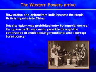 The Western Powers arrive Raw cotton and opium from India became the staple   British imports into China.   Despite opium was   prohibited entry by imperial   decree,  t he opium traffic   was made possible through   the connivance of profit-seeking merchants and a   corrupt bureaucracy . 