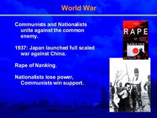 World War Communists and Nationalists unite against the common enemy. 1937: Japan launched full scaled war against China. Rape of Nanking. Nationalists lose power, Communists win support.  
