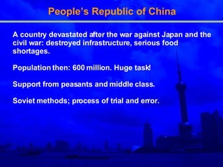 People’s Republic of China A country devastated after the war against Japan and the civil war: destroyed infrastructure, serious food shortages. Population then: 600 million. Huge task! Support from peasants and middle class. Soviet methods; process of trial and error. 