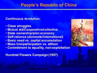 People’s Republic of China Continuous revolution: Class struggles Mutual aid/Cooperative/collective State ownership/plan economy Self-reliance (domestic/international) Basic need vs. capital accumulation Mass line/participation vs. elitism Commitment to equality, non - exploitation Hundred Flowers Campaign (1957) 