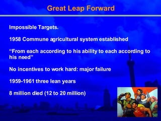 Great Leap Forward Impossible Targets .   1958 Commune agricultural system established  “ F rom each according to his ability to each according to his need” N o incentives to work hard: major failure  1959-1961 three lean years 8 million died (12 to 20 million)   