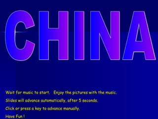 CHINA Wait for music to start.  Enjoy the pictures with the music. Slides will advance automatically, after 5 seconds. Click or press a key to advance manually. Have Fun ! 