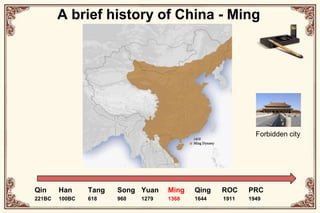 A brief history of China - MingForbidden cityQin221BCHan100BCTang618Song960Yuan1279Ming1368Qing1644ROC1911PRC1949