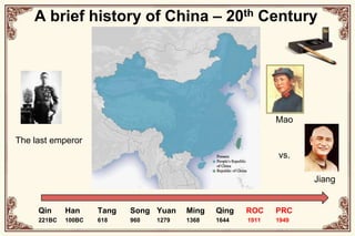 A brief history of China – 20th CenturyMaoThe last emperorvs. JiangQin221BCHan100BCTang618Song960Yuan1279Ming1368Qing1644ROC1911PRC1949